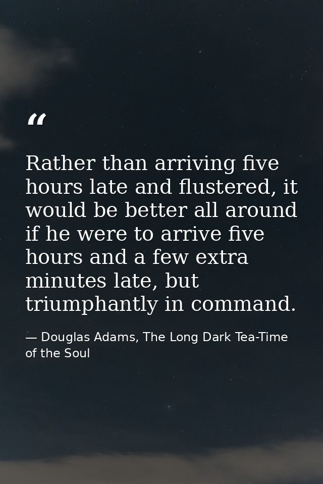 Rather than arriving five hours late and flustered, it would be better all around if he were to arrive five hours and a  — Douglas Adams, The Long Dark Tea-Time of the Soul