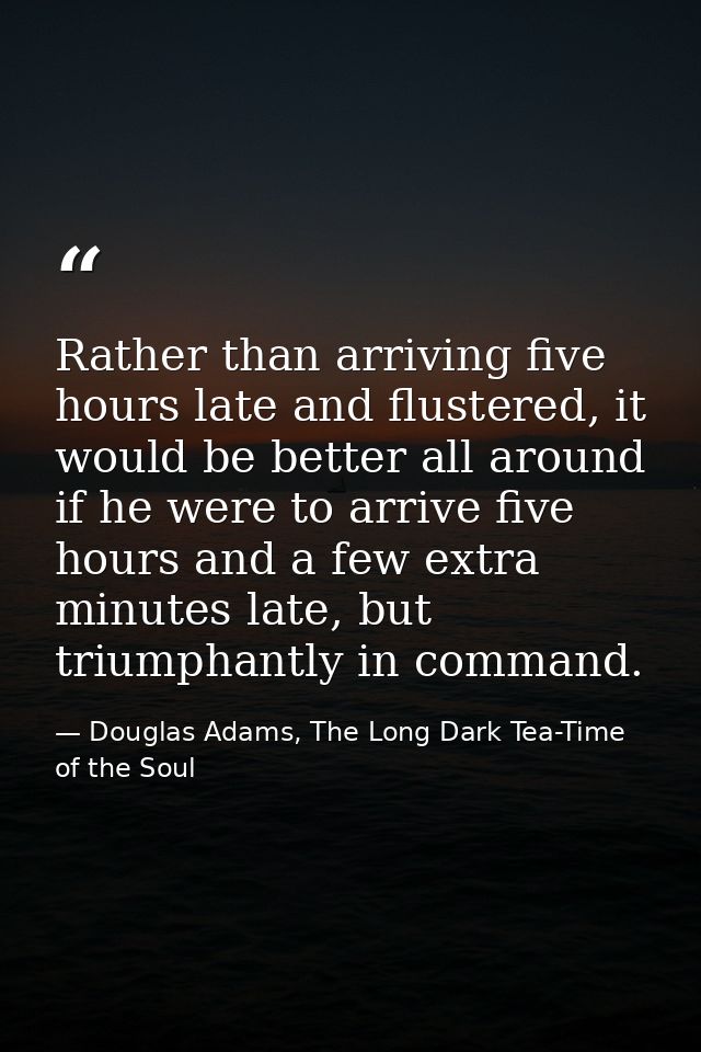 Rather than arriving five hours late and flustered, it would be better all around if he were to arrive five hours and a  — Douglas Adams, The Long Dark Tea-Time of the Soul
