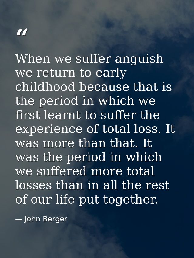 When we suffer anguish we return to early childhood because that is the period in which we first learnt to suffer the ex — John Berger