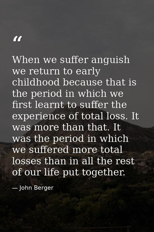 When we suffer anguish we return to early childhood because that is the period in which we first learnt to suffer the ex — John Berger