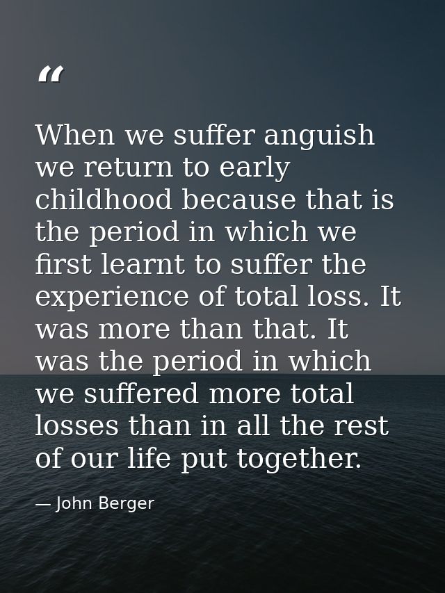 When we suffer anguish we return to early childhood because that is the period in which we first learnt to suffer the ex — John Berger