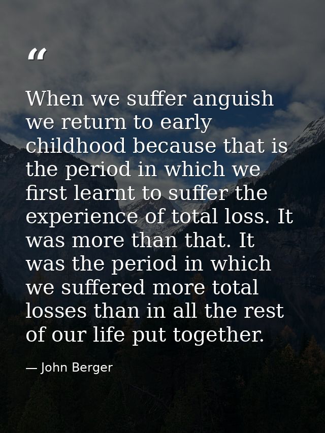 When we suffer anguish we return to early childhood because that is the period in which we first learnt to suffer the ex — John Berger