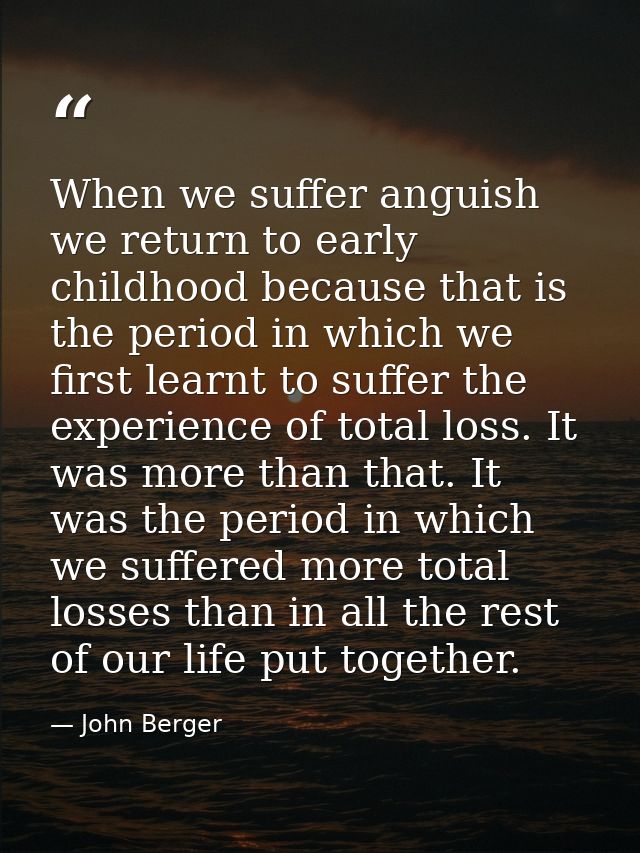 When we suffer anguish we return to early childhood because that is the period in which we first learnt to suffer the ex — John Berger