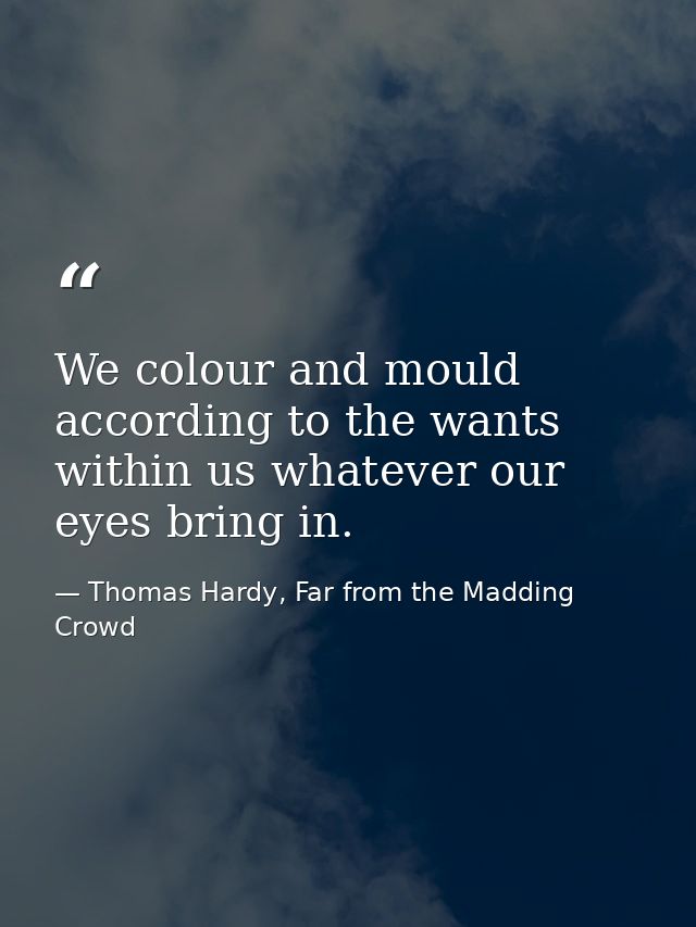 We colour and mould according to the wants within us whatever our eyes bring in. — Thomas Hardy, Far from the Madding Crowd