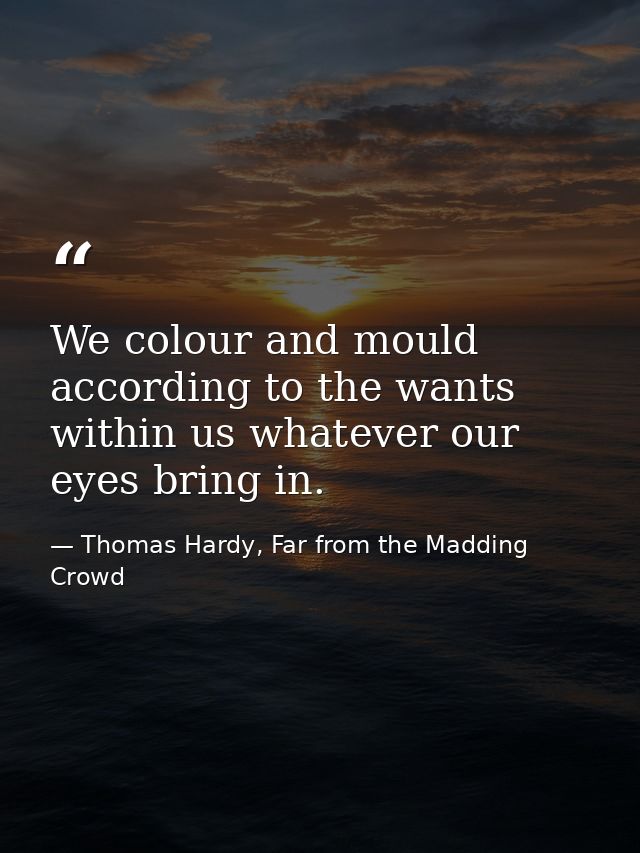 We colour and mould according to the wants within us whatever our eyes bring in. — Thomas Hardy, Far from the Madding Crowd