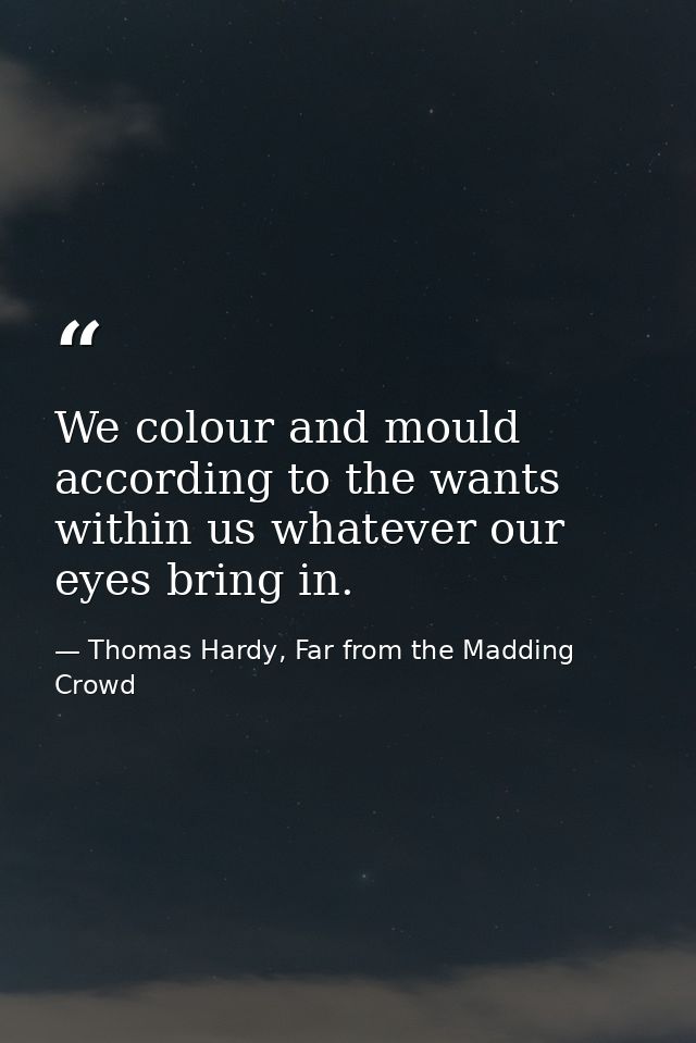 We colour and mould according to the wants within us whatever our eyes bring in. — Thomas Hardy, Far from the Madding Crowd