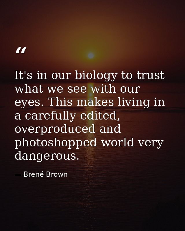 It's in our biology to trust what we see with our eyes. This makes living in a carefully edited, overproduced and photos — Brené Brown