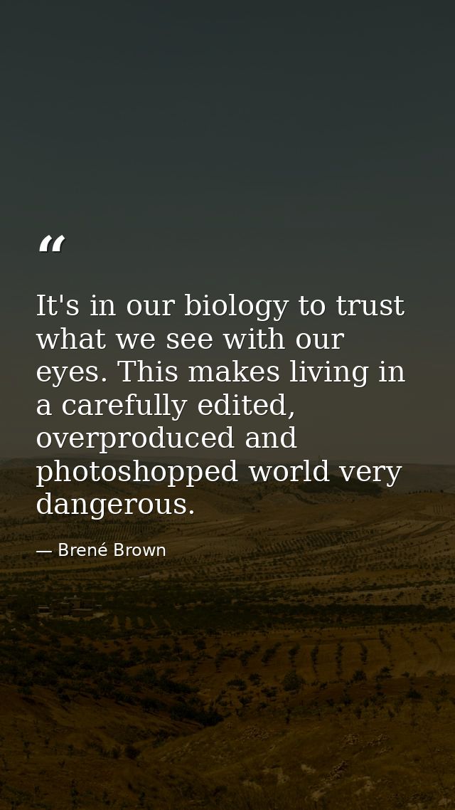 It's in our biology to trust what we see with our eyes. This makes living in a carefully edited, overproduced and photos — Brené Brown