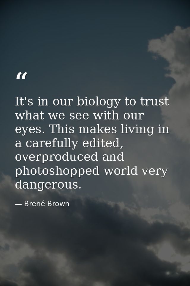 It's in our biology to trust what we see with our eyes. This makes living in a carefully edited, overproduced and photos — Brené Brown