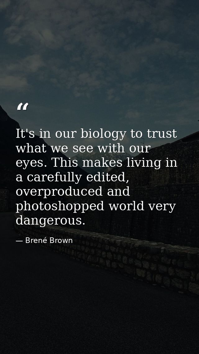 It's in our biology to trust what we see with our eyes. This makes living in a carefully edited, overproduced and photos — Brené Brown