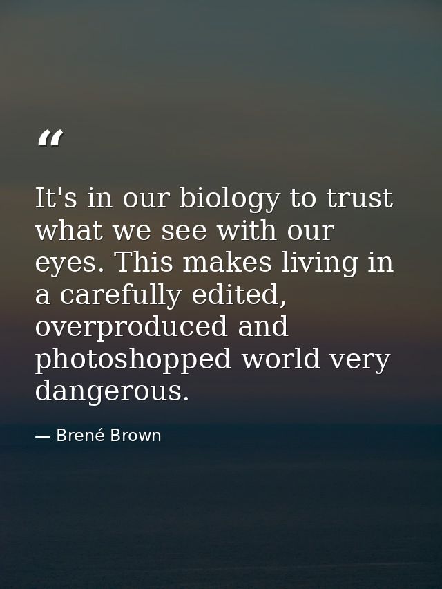 It's in our biology to trust what we see with our eyes. This makes living in a carefully edited, overproduced and photos — Brené Brown