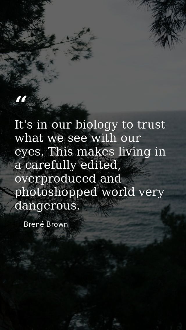It's in our biology to trust what we see with our eyes. This makes living in a carefully edited, overproduced and photos — Brené Brown