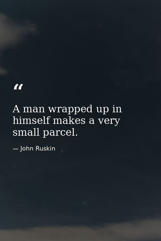 A man wrapped up in himself makes a very small parcel. — John Ruskin