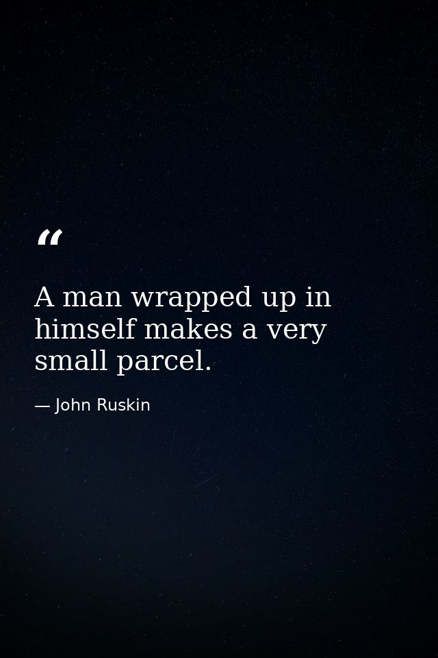 A man wrapped up in himself makes a very small parcel. — John Ruskin