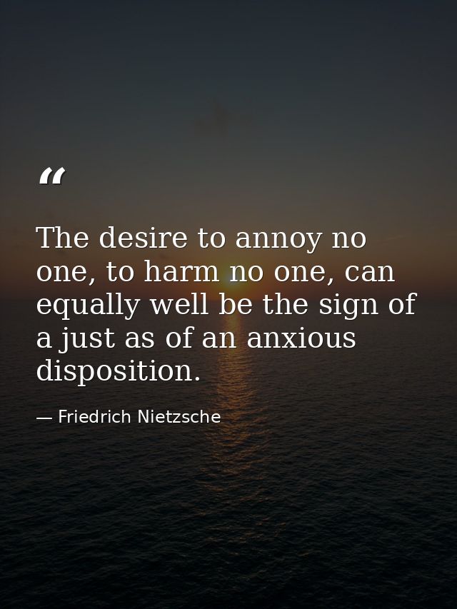 The desire to annoy no one, to harm no one, can equally well be the sign of a just as of an anxious disposition. — Friedrich Nietzsche