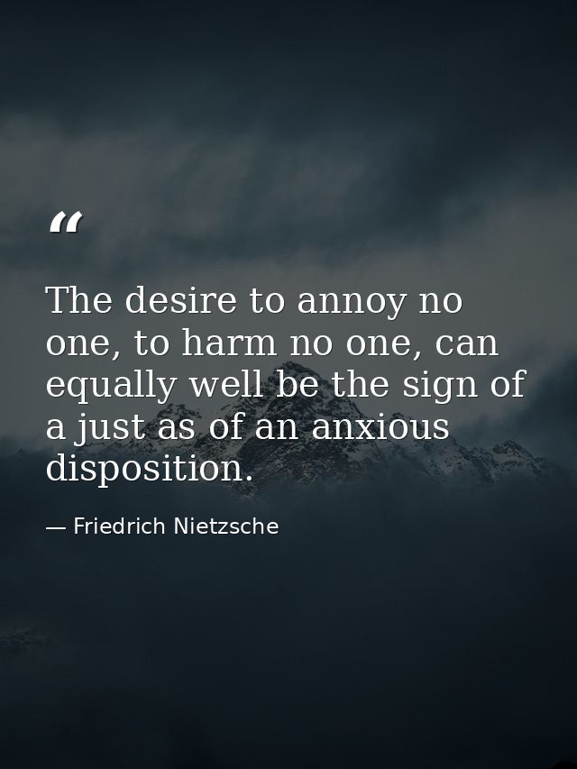 The desire to annoy no one, to harm no one, can equally well be the sign of a just as of an anxious disposition. — Friedrich Nietzsche