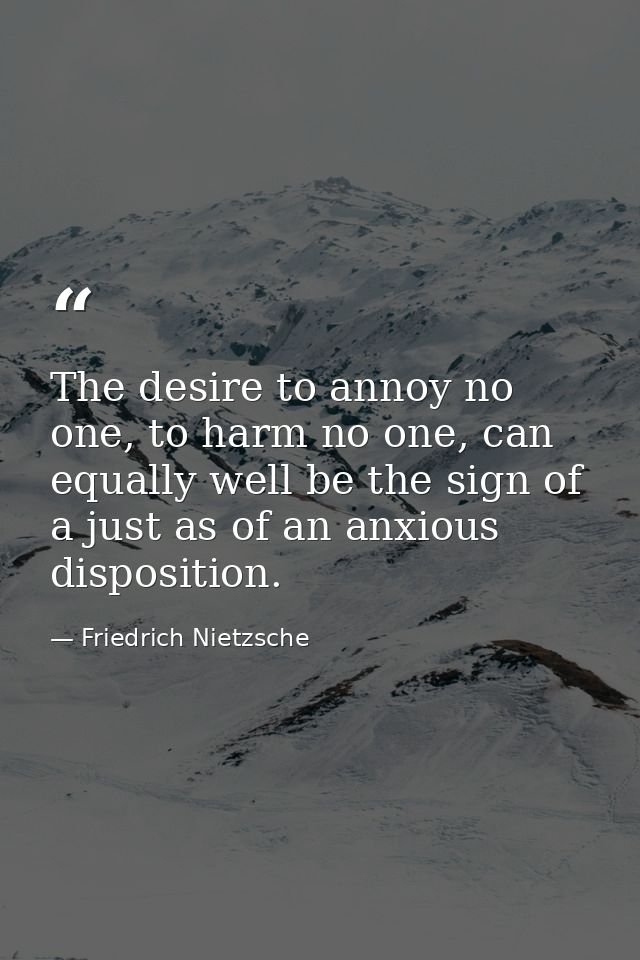 The desire to annoy no one, to harm no one, can equally well be the sign of a just as of an anxious disposition. — Friedrich Nietzsche
