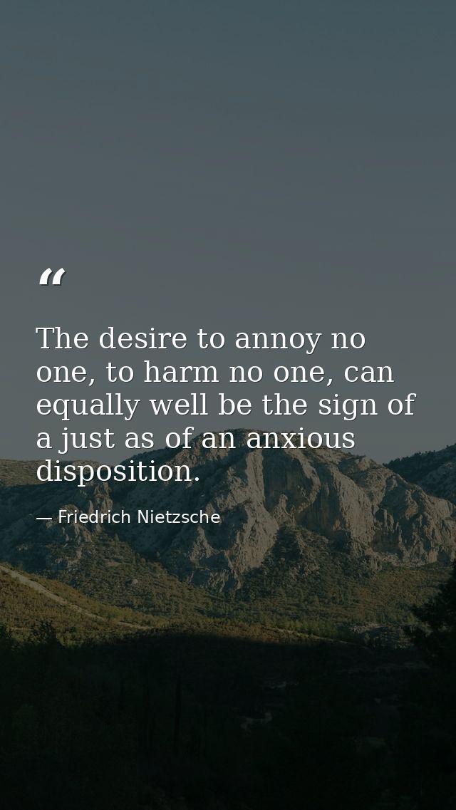 The desire to annoy no one, to harm no one, can equally well be the sign of a just as of an anxious disposition. — Friedrich Nietzsche