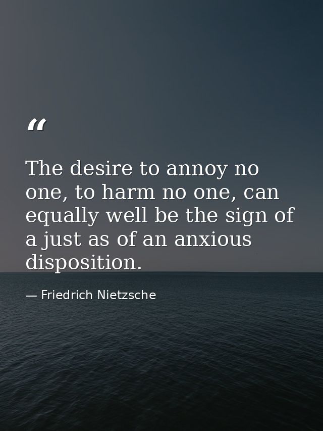 The desire to annoy no one, to harm no one, can equally well be the sign of a just as of an anxious disposition. — Friedrich Nietzsche