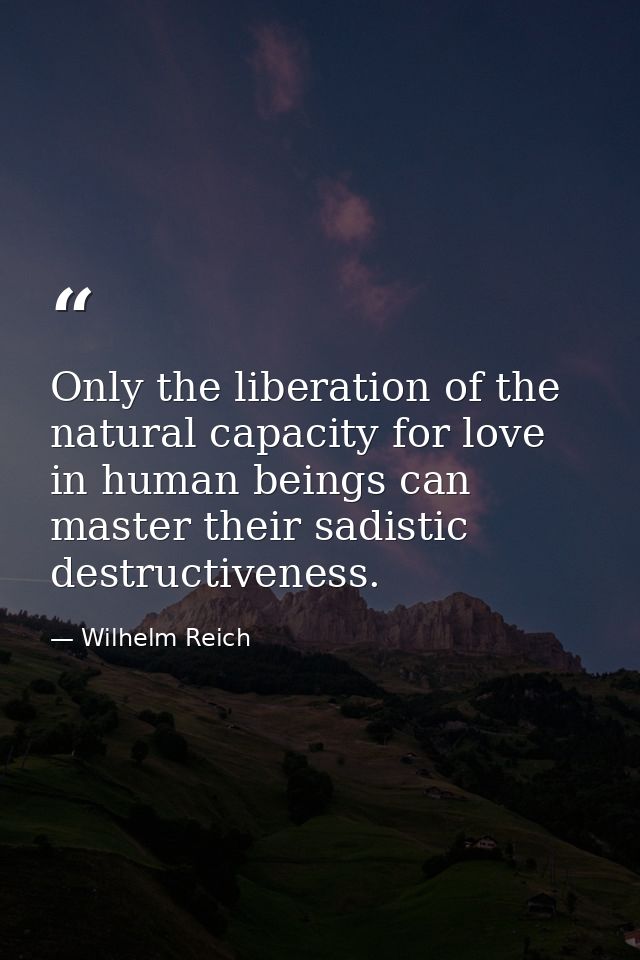 Only the liberation of the natural capacity for love in human beings can master their sadistic destructiveness. — Wilhelm Reich