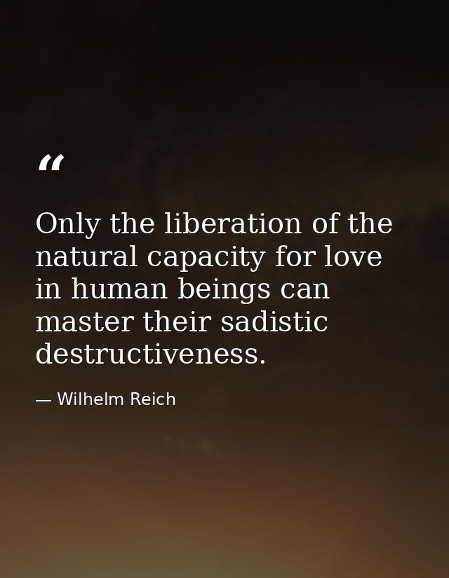 Only the liberation of the natural capacity for love in human beings can master their sadistic destructiveness. — Wilhelm Reich