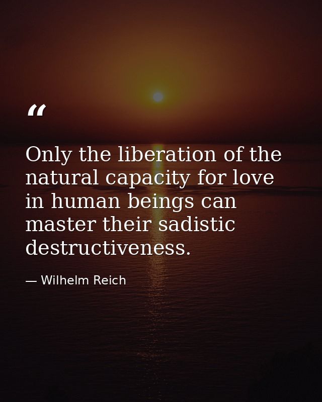 Only the liberation of the natural capacity for love in human beings can master their sadistic destructiveness. — Wilhelm Reich