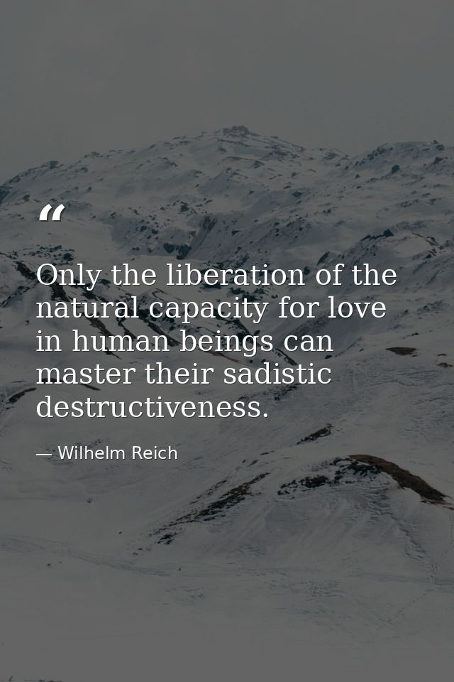 Only the liberation of the natural capacity for love in human beings can master their sadistic destructiveness. — Wilhelm Reich