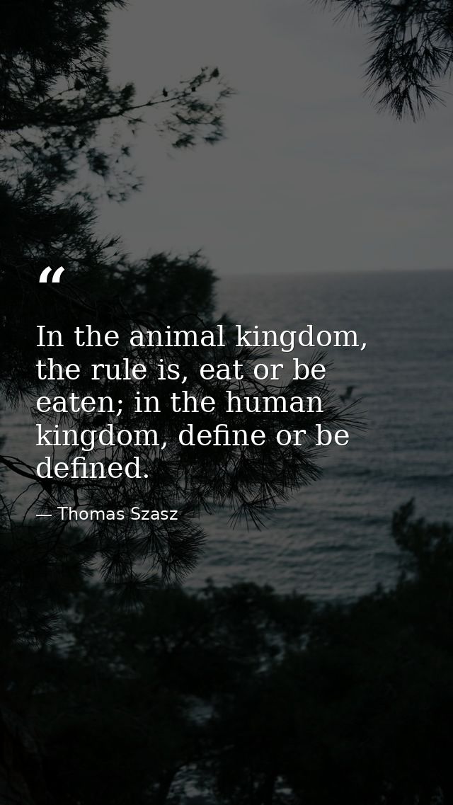 In the animal kingdom, the rule is, eat or be eaten; in the human kingdom, define or be defined. — Thomas Szasz