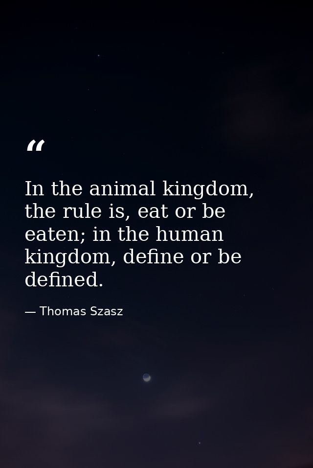 In the animal kingdom, the rule is, eat or be eaten; in the human kingdom, define or be defined. — Thomas Szasz
