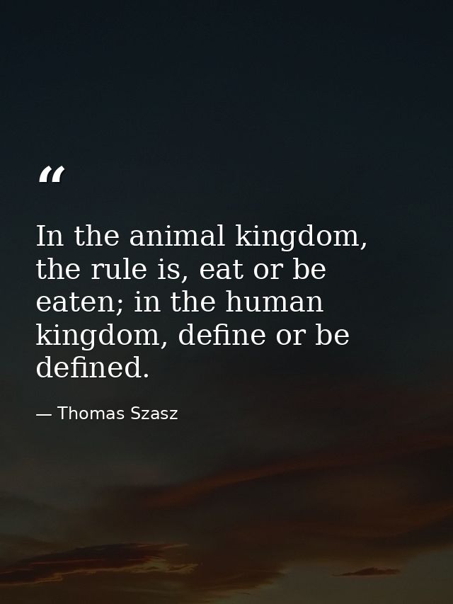 In the animal kingdom, the rule is, eat or be eaten; in the human kingdom, define or be defined. — Thomas Szasz