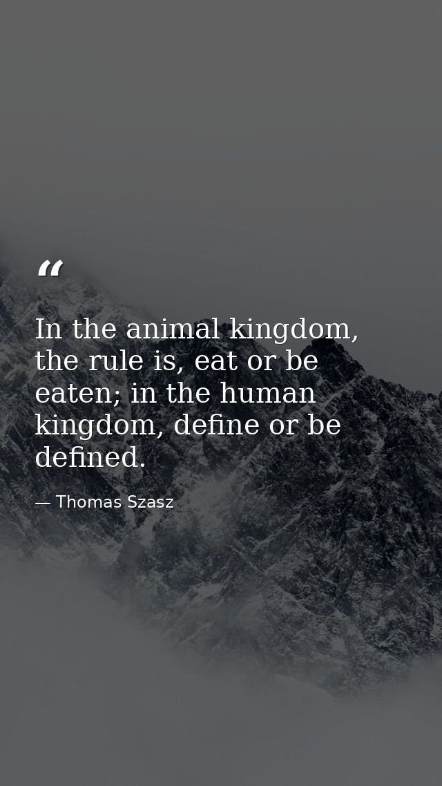 In the animal kingdom, the rule is, eat or be eaten; in the human kingdom, define or be defined. — Thomas Szasz