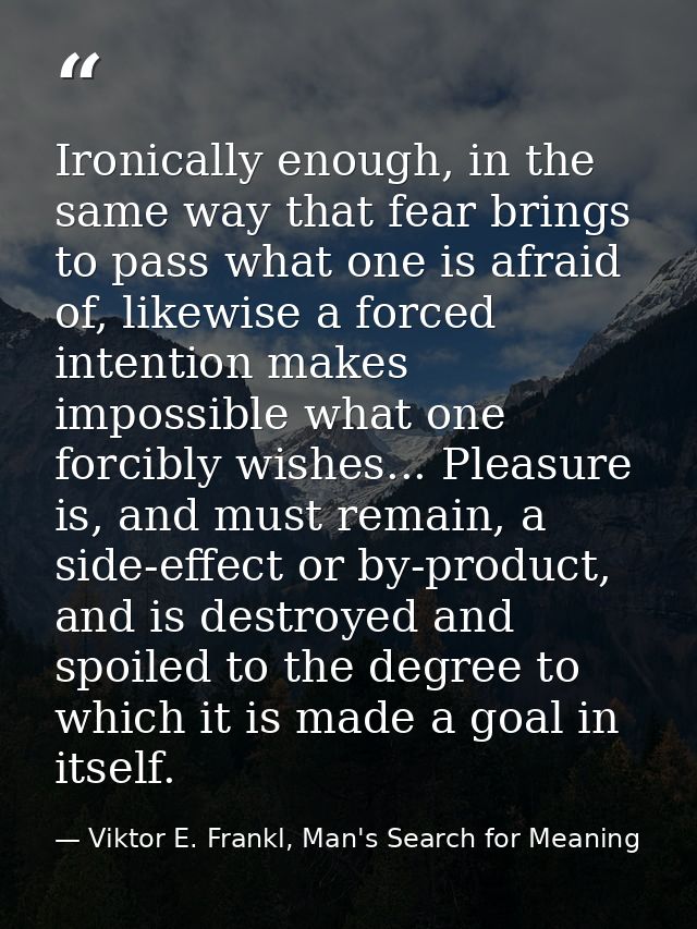 Ironically enough, in the same way that fear brings to pass what one is afraid of, likewise a forced intention makes imp — Viktor E. Frankl, Man's Search for Meaning
