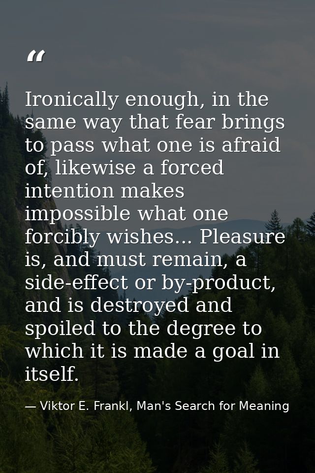 Ironically enough, in the same way that fear brings to pass what one is afraid of, likewise a forced intention makes imp — Viktor E. Frankl, Man's Search for Meaning