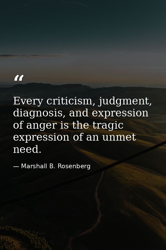 Every criticism, judgment, diagnosis, and expression of anger is the tragic expression of an unmet need. — Marshall B. Rosenberg