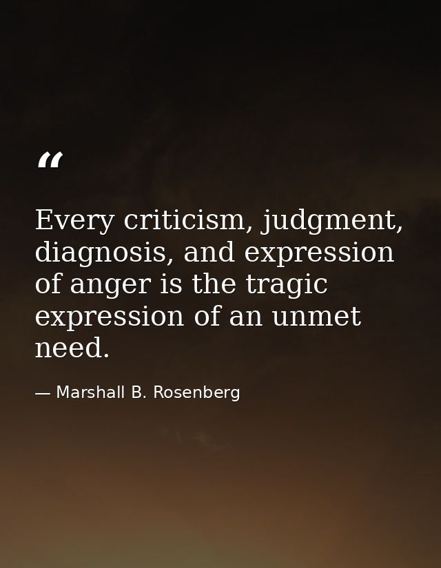Every criticism, judgment, diagnosis, and expression of anger is the tragic expression of an unmet need. — Marshall B. Rosenberg