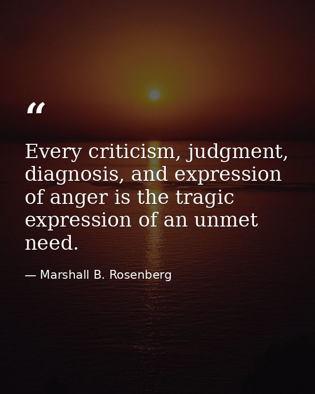 Every criticism, judgment, diagnosis, and expression of anger is the tragic expression of an unmet need. — Marshall B. Rosenberg