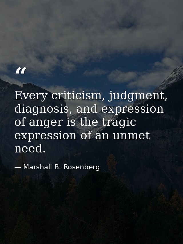 Every criticism, judgment, diagnosis, and expression of anger is the tragic expression of an unmet need. — Marshall B. Rosenberg