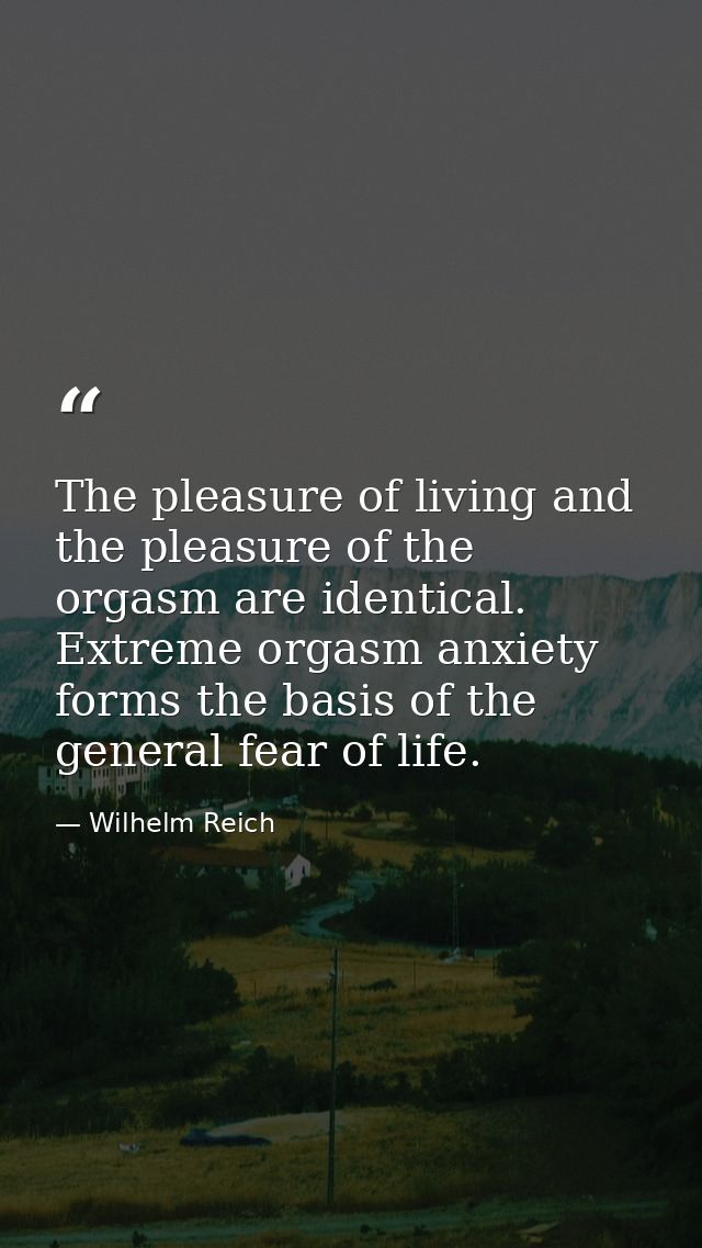 The pleasure of living and the pleasure of the orgasm are identical. Extreme orgasm anxiety forms the basis of the gener — Wilhelm Reich
