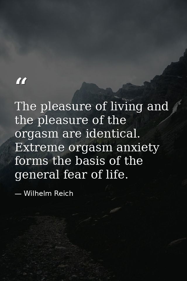The pleasure of living and the pleasure of the orgasm are identical. Extreme orgasm anxiety forms the basis of the gener — Wilhelm Reich