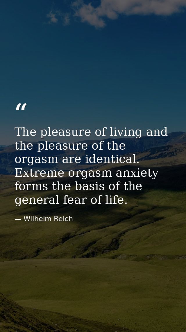 The pleasure of living and the pleasure of the orgasm are identical. Extreme orgasm anxiety forms the basis of the gener — Wilhelm Reich