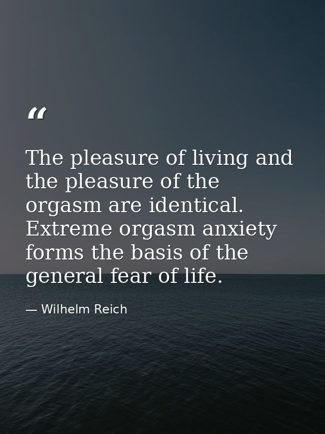 The pleasure of living and the pleasure of the orgasm are identical. Extreme orgasm anxiety forms the basis of the gener — Wilhelm Reich