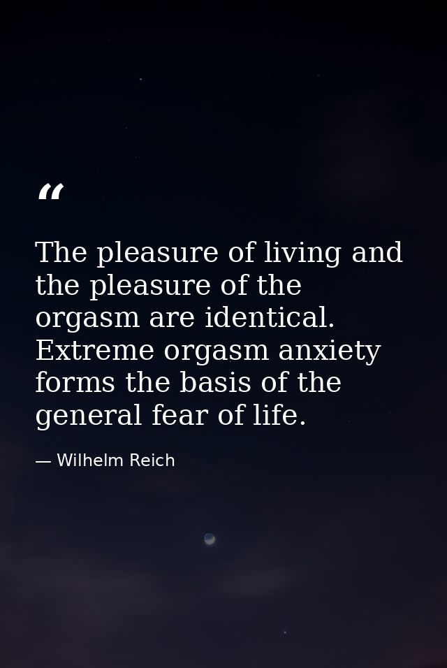 The pleasure of living and the pleasure of the orgasm are identical. Extreme orgasm anxiety forms the basis of the gener — Wilhelm Reich