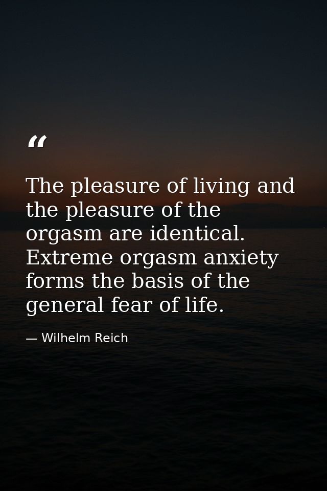 The pleasure of living and the pleasure of the orgasm are identical. Extreme orgasm anxiety forms the basis of the gener — Wilhelm Reich
