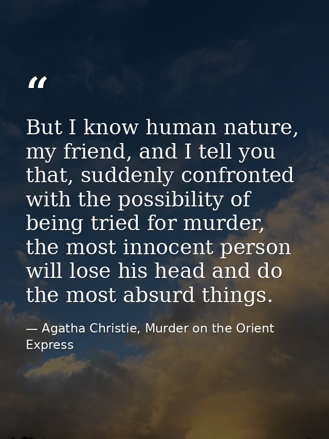 But I know human nature, my friend, and I tell you that, suddenly confronted with the possibility of being tried for mur — Agatha Christie, Murder on the Orient Express