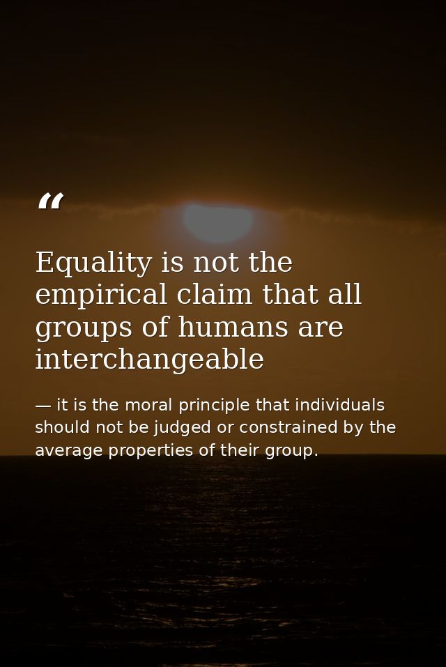 Equality is not the empirical claim that all groups of humans are interchangeable — it is the moral principle that individuals should not be judged or constrained by the average properties of their group.