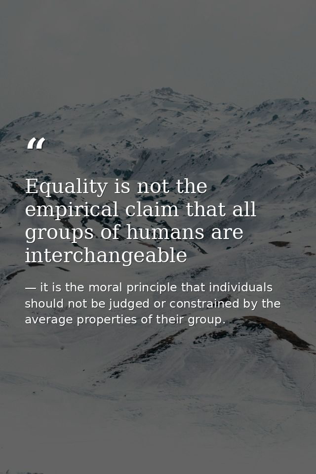 Equality is not the empirical claim that all groups of humans are interchangeable — it is the moral principle that individuals should not be judged or constrained by the average properties of their group.