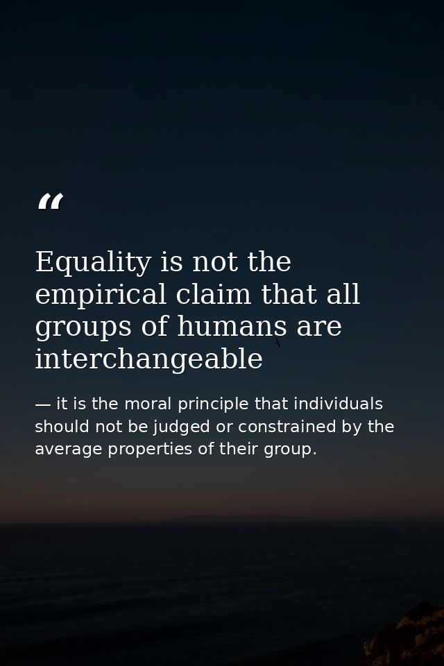 Equality is not the empirical claim that all groups of humans are interchangeable — it is the moral principle that individuals should not be judged or constrained by the average properties of their group.