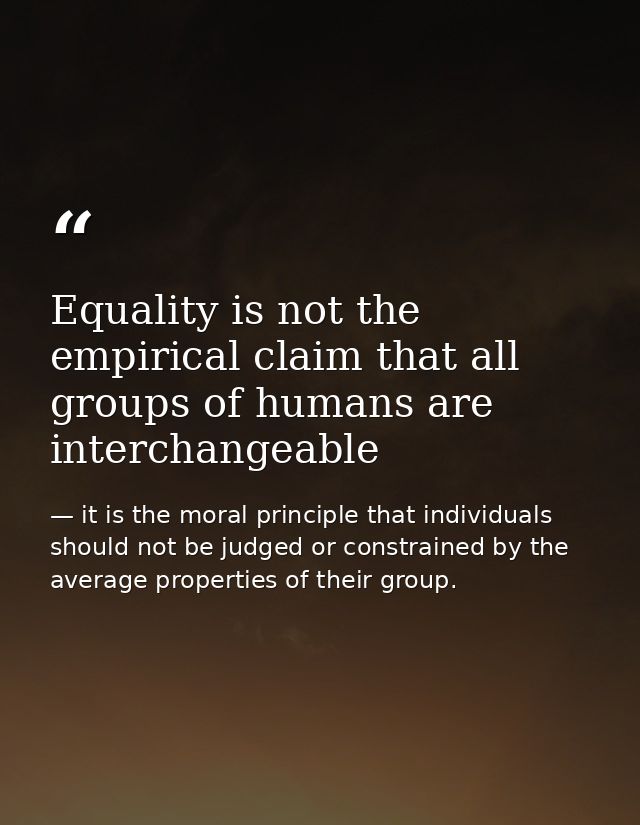 Equality is not the empirical claim that all groups of humans are interchangeable — it is the moral principle that individuals should not be judged or constrained by the average properties of their group.