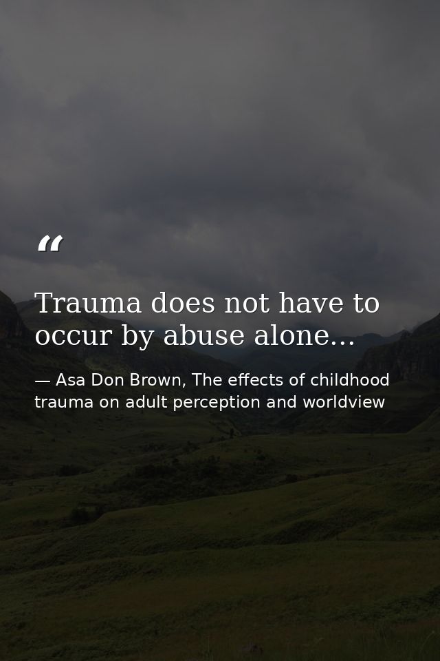 Trauma does not have to occur by abuse alone... — Asa Don Brown, The effects of childhood trauma on adult perception and worldview