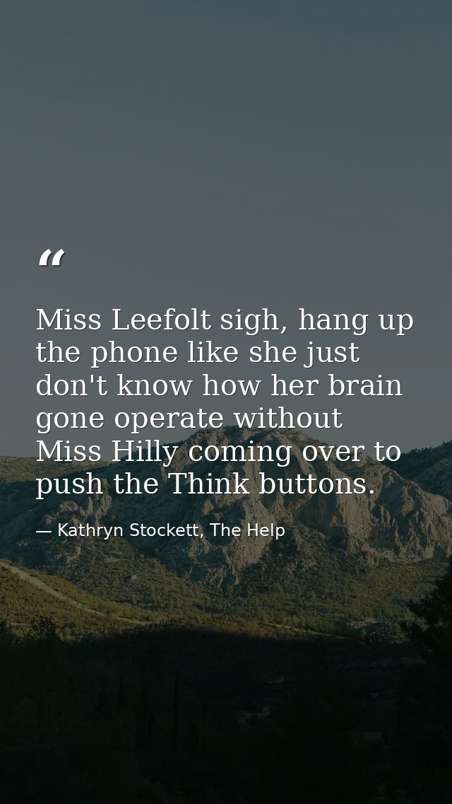 Miss Leefolt sigh, hang up the phone like she just don't know how her brain gone operate without Miss Hilly coming over  — Kathryn Stockett, The Help